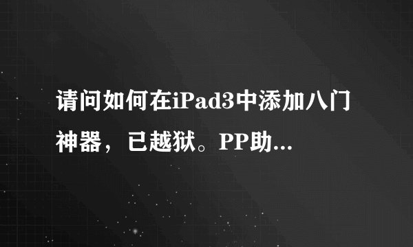 请问如何在iPad3中添加八门神器，已越狱。PP助手已下，我想安装八门神器。或者是连接电脑安装八门的教程