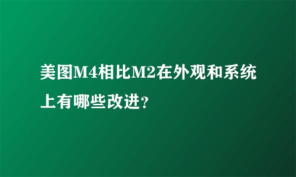 美图M4相比M2在外观和系统上有哪些改进？