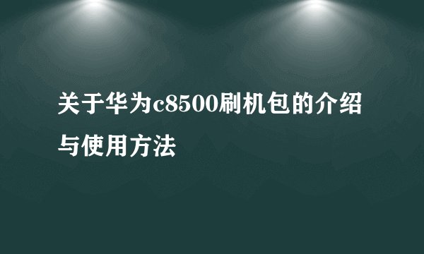 关于华为c8500刷机包的介绍与使用方法