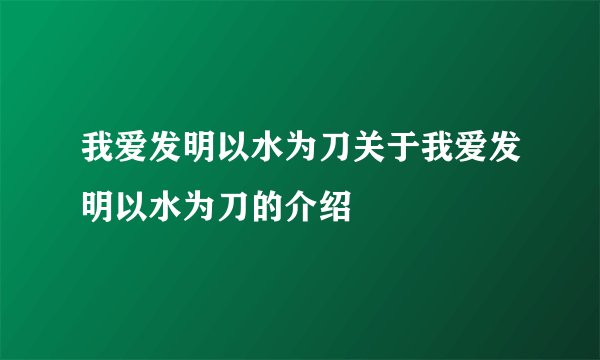 我爱发明以水为刀关于我爱发明以水为刀的介绍