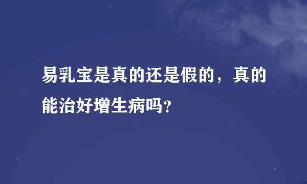 易乳宝是真的还是假的，真的能治好增生病吗？
