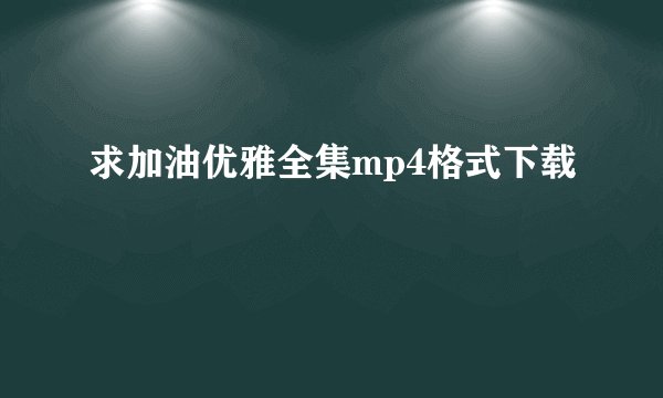 求加油优雅全集mp4格式下载