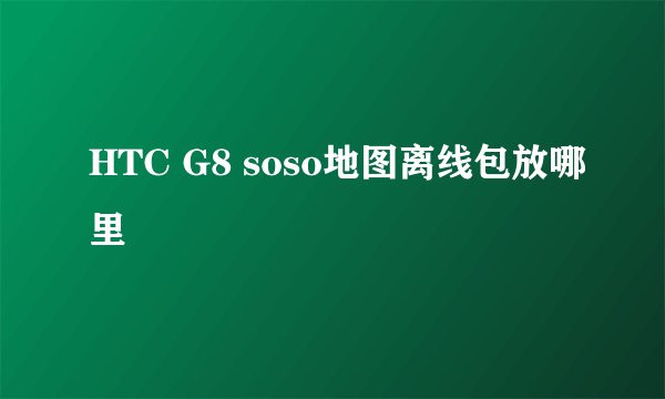 HTC G8 soso地图离线包放哪里