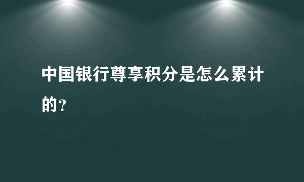 中国银行尊享积分是怎么累计的？