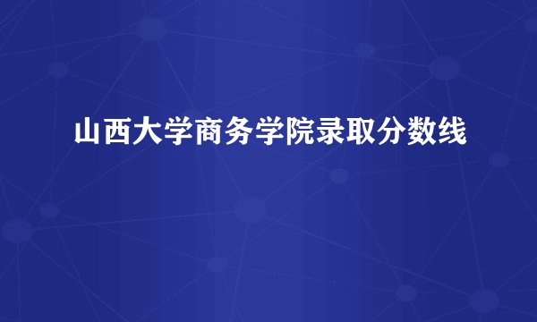 山西大学商务学院录取分数线