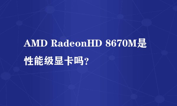 AMD RadeonHD 8670M是性能级显卡吗？
