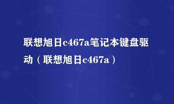 联想旭日c467a笔记本键盘驱动（联想旭日c467a）