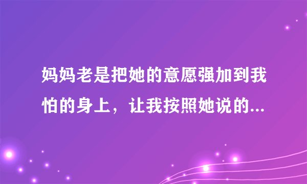 妈妈老是把她的意愿强加到我怕的身上，让我按照她说的做，逼着干我不想干的工作，我怎么办？