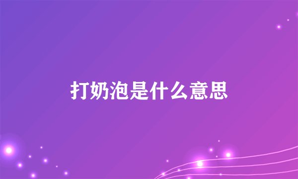 打奶泡是什么意思