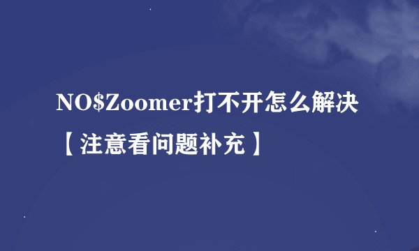 NO$Zoomer打不开怎么解决【注意看问题补充】