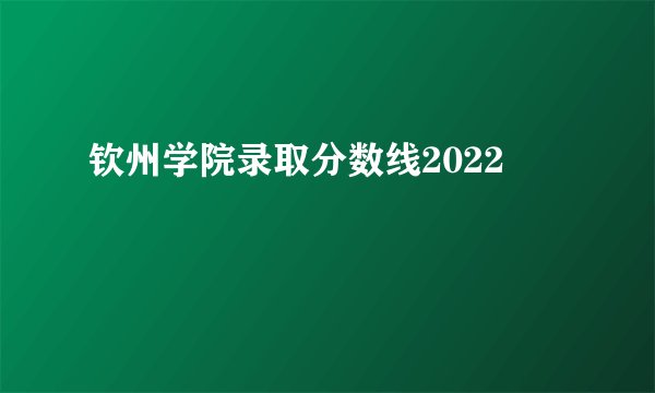 钦州学院录取分数线2022