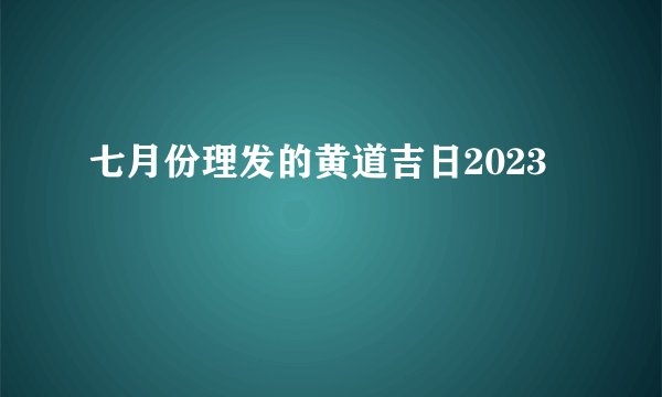 七月份理发的黄道吉日2023
