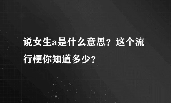 说女生a是什么意思？这个流行梗你知道多少？