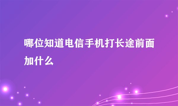 哪位知道电信手机打长途前面加什么
