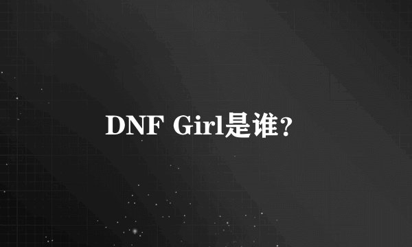 DNF Girl是谁？