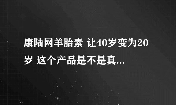 康陆网羊胎素 让40岁变为20岁 这个产品是不是真的这么好用啊