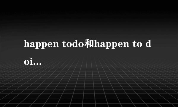 happen todo和happen to doing的用法？