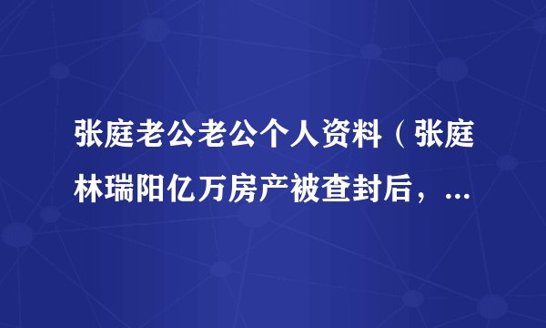 张庭老公老公个人资料（张庭林瑞阳亿万房产被查封后，转战马来西亚，陶虹成立直播公司