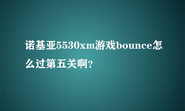诺基亚5530xm游戏bounce怎么过第五关啊？