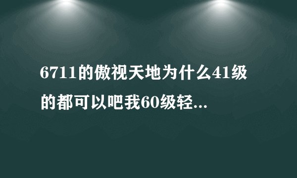 6711的傲视天地为什么41级的都可以吧我60级轻松打败啊？我以为是他花了钱的但是我问了他说他没花钱。