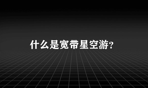 什么是宽带星空游？