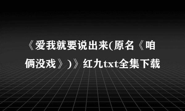 《爱我就要说出来(原名《咱俩没戏》)》红九txt全集下载