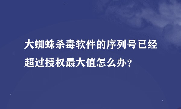 大蜘蛛杀毒软件的序列号已经超过授权最大值怎么办？