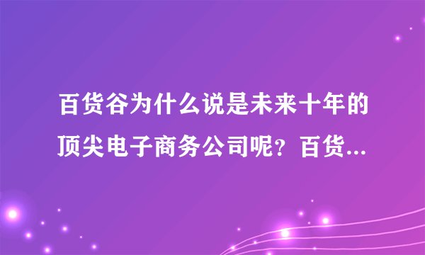 百货谷为什么说是未来十年的顶尖电子商务公司呢？百货谷是一个什么样的模式来做这个市场呢？有兴趣了解百