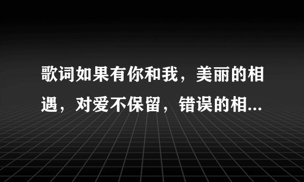 歌词如果有你和我，美丽的相遇，对爱不保留，错误的相爱，不愿再放手出自哪首歌