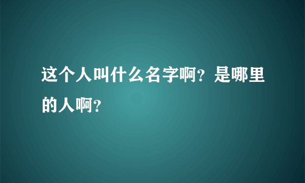 这个人叫什么名字啊？是哪里的人啊？