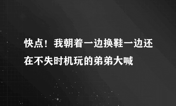 快点！我朝着一边换鞋一边还在不失时机玩的弟弟大喊