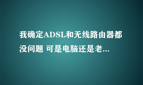我确定ADSL和无线路由器都没问题 可是电脑还是老调网网络不稳定 是我电脑硬件问题还是电脑