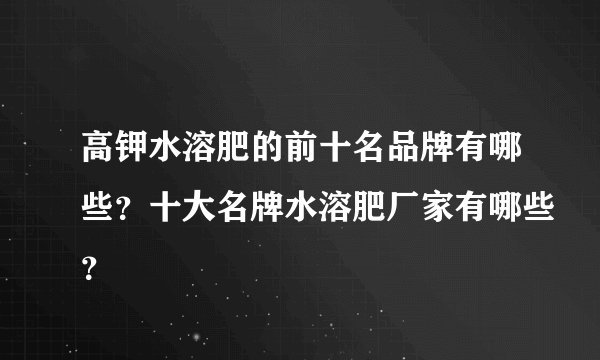 高钾水溶肥的前十名品牌有哪些？十大名牌水溶肥厂家有哪些？