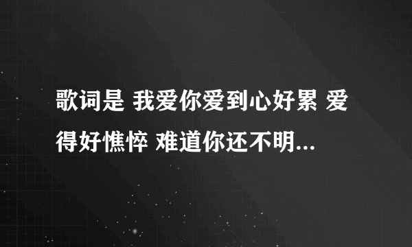 歌词是 我爱你爱到心好累 爱得好憔悴 难道你还不明白 我对你的爱这首歌叫什么名