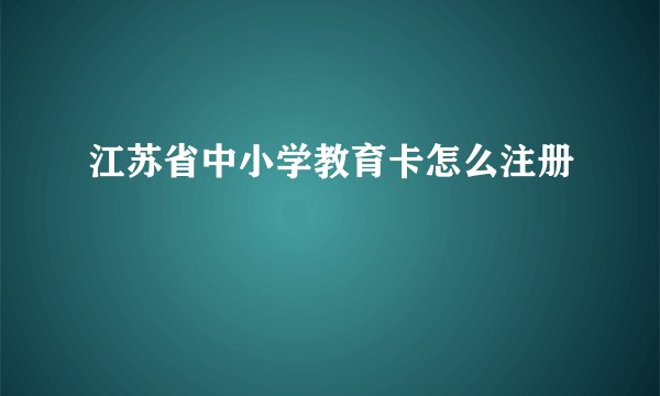江苏省中小学教育卡怎么注册