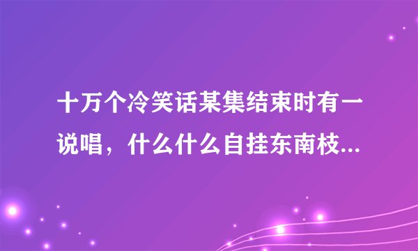 十万个冷笑话某集结束时有一说唱，什么什么自挂东南枝，求全文。