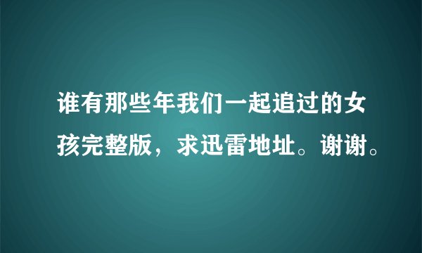 谁有那些年我们一起追过的女孩完整版，求迅雷地址。谢谢。