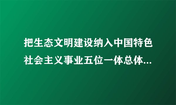 把生态文明建设纳入中国特色社会主义事业五位一体总体布局的会议是