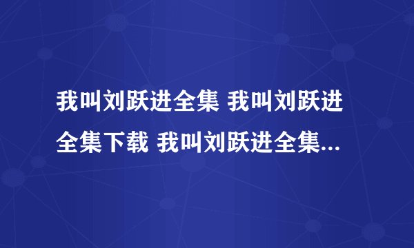 我叫刘跃进全集 我叫刘跃进全集下载 我叫刘跃进全集在线观看播放