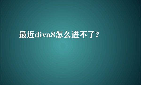 最近diva8怎么进不了?