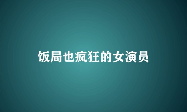 饭局也疯狂的女演员