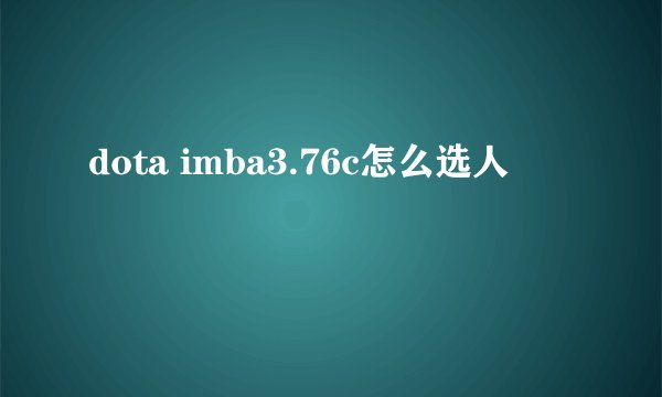 dota imba3.76c怎么选人