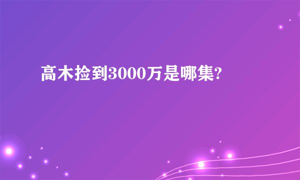高木捡到3000万是哪集?