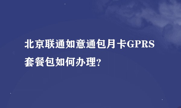 北京联通如意通包月卡GPRS套餐包如何办理？