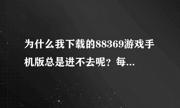 为什么我下载的88369游戏手机版总是进不去呢？每次进去都是等了很长一