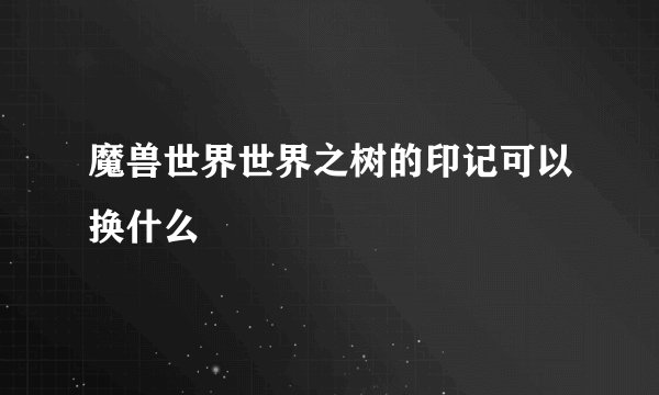 魔兽世界世界之树的印记可以换什么