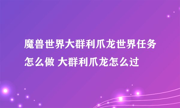 魔兽世界大群利爪龙世界任务怎么做 大群利爪龙怎么过