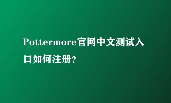 Pottermore官网中文测试入口如何注册？