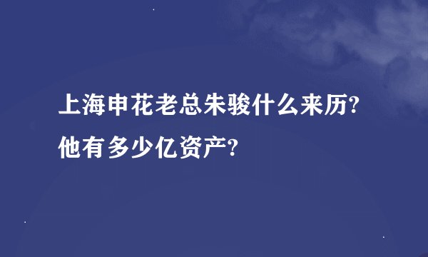 上海申花老总朱骏什么来历?他有多少亿资产?