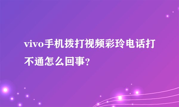 vivo手机拨打视频彩玲电话打不通怎么回事？